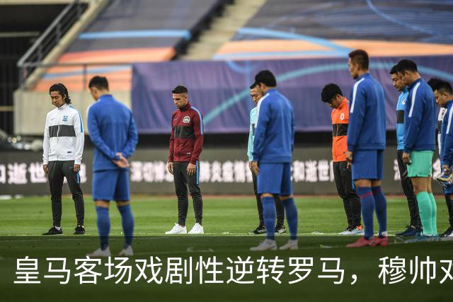 皇马客场戏剧性逆转罗马，穆帅对防守表现表示强烈不满