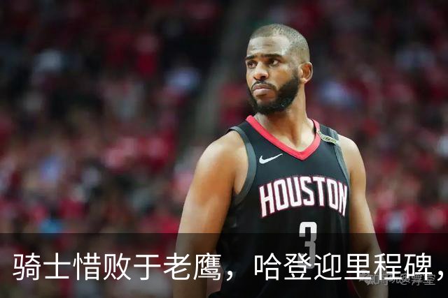 骑士惜败于老鹰，哈登迎里程碑，米切尔难救主